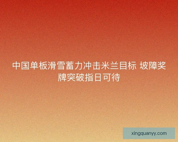 中国单板滑雪蓄力冲击米兰目标 坡障奖牌突破指日可待