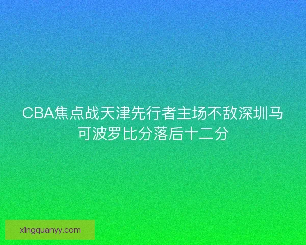 CBA焦点战天津先行者主场不敌深圳马可波罗比分落后十二分