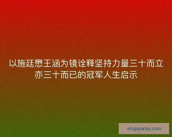 以施廷懋王涵为镜诠释坚持力量三十而立亦三十而已的冠军人生启示