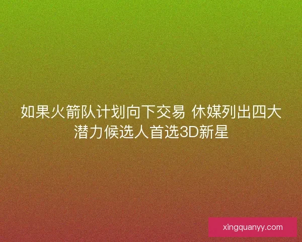 如果火箭队计划向下交易 休媒列出四大潜力候选人首选3D新星