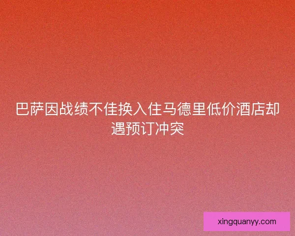 巴萨因战绩不佳换入住马德里低价酒店却遇预订冲突